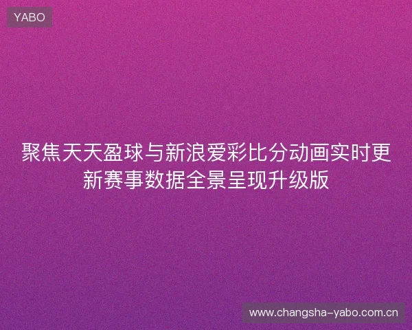 聚焦天天盈球与新浪爱彩比分动画实时更新赛事数据全景呈现升级版 聚焦天天盈球与新浪爱彩比分动画实时更新赛事数据全景呈现升级版