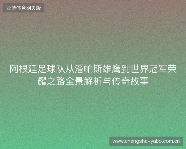 阿根廷足球队从潘帕斯雄鹰到世界冠军荣耀之路全景解析与传奇故事 阿根廷足球队从潘帕斯雄鹰到世界冠军荣耀之路全景解析与传奇故事