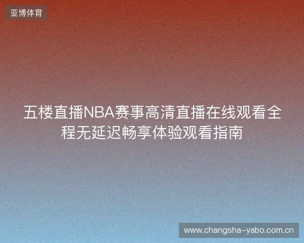 五楼直播NBA赛事高清直播在线观看全程无延迟畅享体验观看指南 五楼直播NBA赛事高清直播在线观看全程无延迟畅享体验观看指南