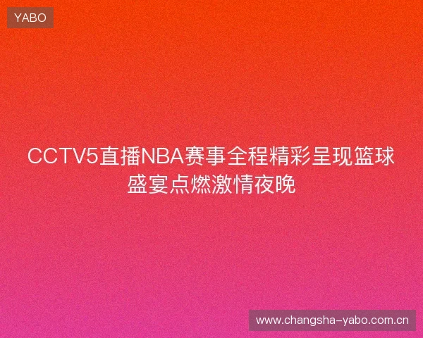 CCTV5直播NBA赛事全程精彩呈现篮球盛宴点燃激情夜晚 CCTV5直播NBA赛事全程精彩呈现篮球盛宴点燃激情夜晚