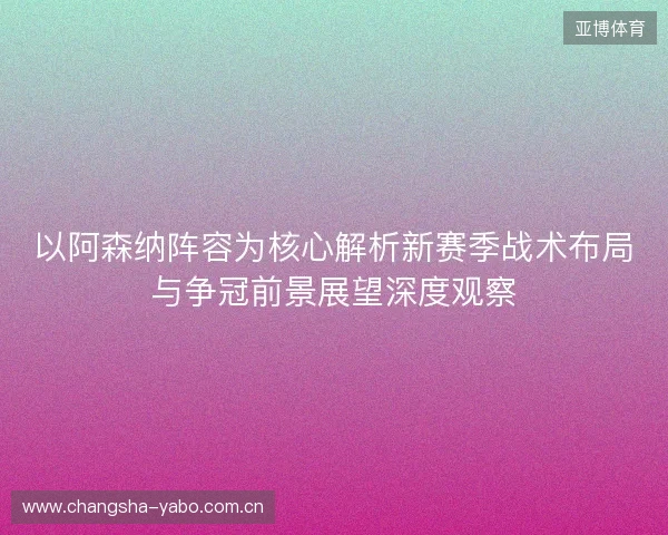 以阿森纳阵容为核心解析新赛季战术布局与争冠前景展望深度观察 以阿森纳阵容为核心解析新赛季战术布局与争冠前景展望深度观察