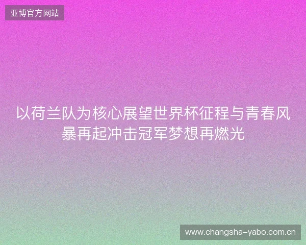 以荷兰队为核心展望世界杯征程与青春风暴再起冲击冠军梦想再燃光 以荷兰队为核心展望世界杯征程与青春风暴再起冲击冠军梦想再燃光