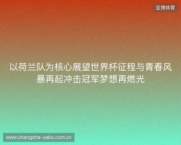 以荷兰队为核心展望世界杯征程与青春风暴再起冲击冠军梦想再燃光 以荷兰队为核心展望世界杯征程与青春风暴再起冲击冠军梦想再燃光